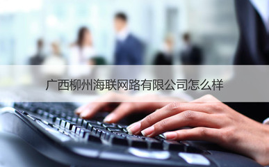 广西柳州海联网路有限公司怎么样 柳州网络公司招聘